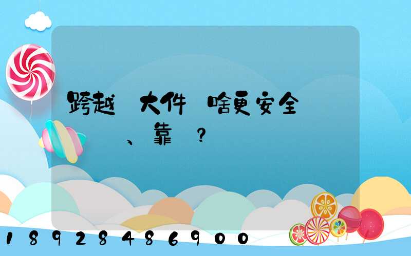 跨越運大件為啥更安全、靠譜？